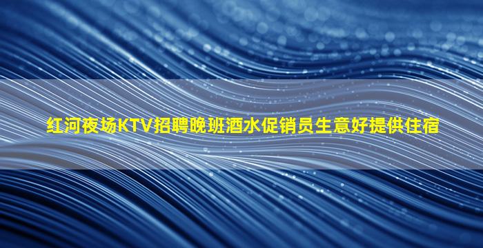 红河夜场KTV招聘晚班酒水促销员生意好提供住宿