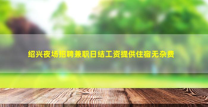 绍兴夜场招聘兼职日结工资提供住宿无杂费