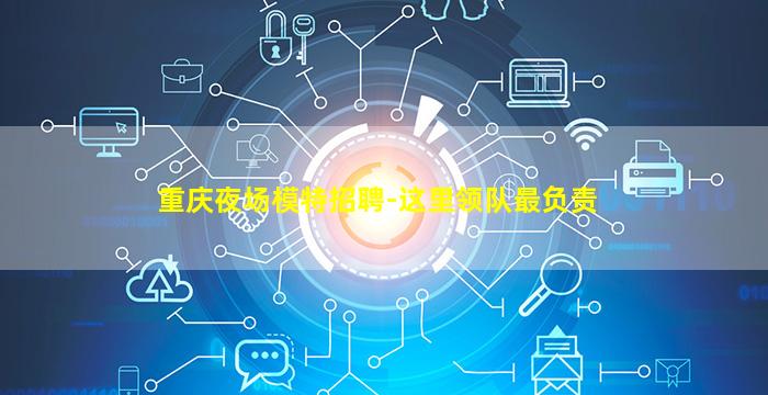 重庆夜场模特招聘-这里领队最负责